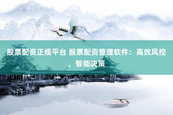 股票配資正規(guī)平臺(tái) 股票配資管理軟件：高效風(fēng)控，智能決策