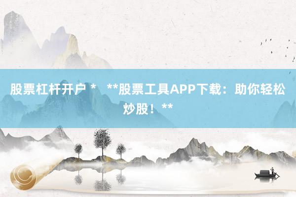 股票杠桿開(kāi)戶(hù) *   **股票工具APP下載：助你輕松炒股！**