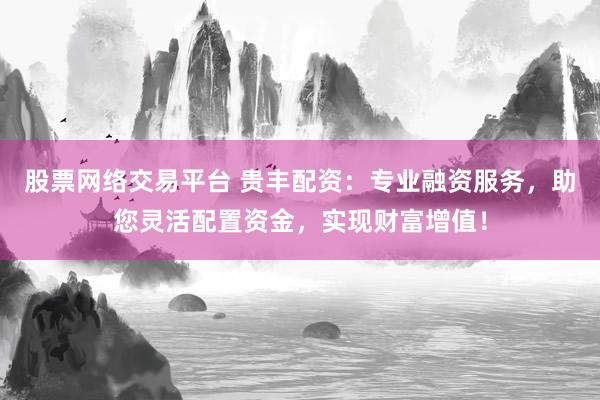 股票網(wǎng)絡(luò)交易平臺(tái) 貴豐配資：專(zhuān)業(yè)融資服務(wù)，助您靈活配置資金，實(shí)現(xiàn)財(cái)富增值！