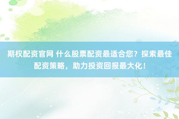 期權(quán)配資官網(wǎng) 什么股票配資最適合您？探索最佳配資策略，助力投資回報(bào)最大化！