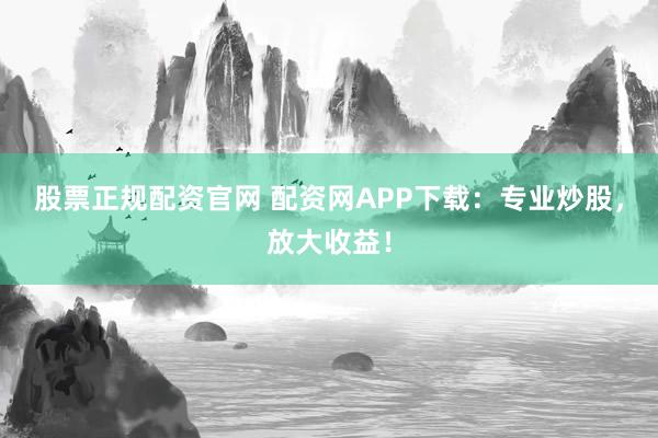 股票正規(guī)配資官網(wǎng) 配資網(wǎng)APP下載：專(zhuān)業(yè)炒股，放大收益！