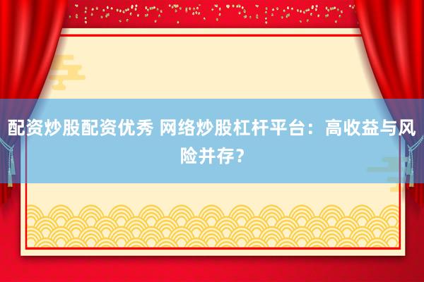 配資炒股配資優(yōu)秀 網(wǎng)絡(luò)炒股杠桿平臺(tái)：高收益與風(fēng)險(xiǎn)并存？
