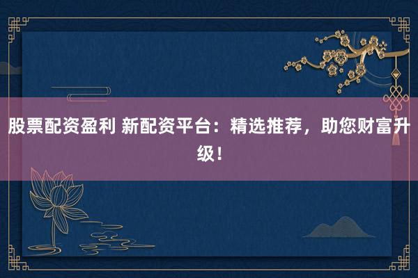 股票配資盈利 新配資平臺(tái)：精選推薦，助您財(cái)富升級(jí)！