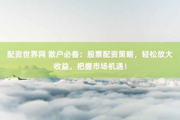配資世界網(wǎng) 散戶(hù)必備：股票配資策略，輕松放大收益，把握市場(chǎng)機(jī)遇！