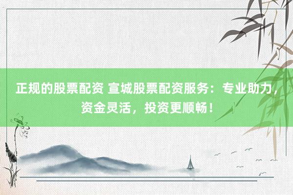 正規(guī)的股票配資 宣城股票配資服務(wù)：專(zhuān)業(yè)助力，資金靈活，投資更順暢！